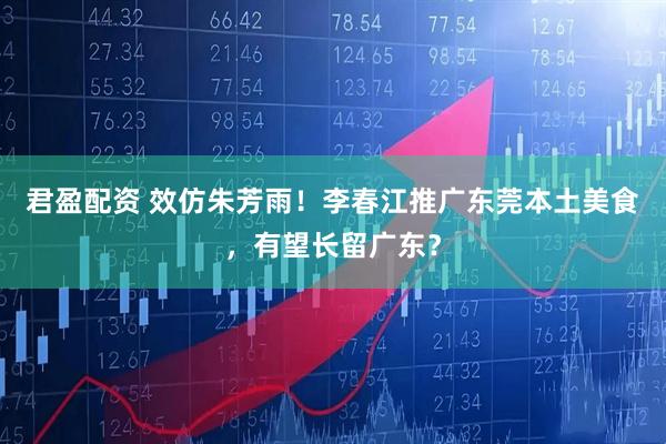 君盈配资 效仿朱芳雨！李春江推广东莞本土美食，有望长留广东？