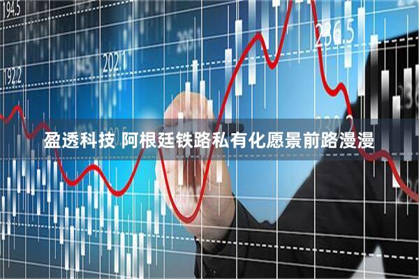 盈透科技 阿根廷铁路私有化愿景前路漫漫