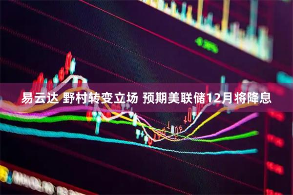 易云达 野村转变立场 预期美联储12月将降息