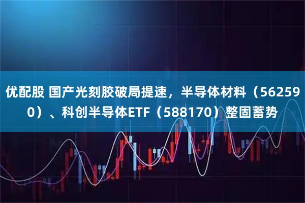 优配股 国产光刻胶破局提速，半导体材料（562590）、科创半导体ETF（588170）整固蓄势