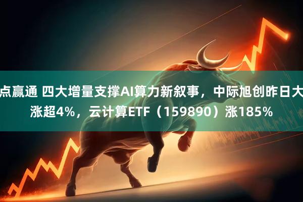 点赢通 四大增量支撑AI算力新叙事，中际旭创昨日大涨超4%，云计算ETF（159890）涨185%
