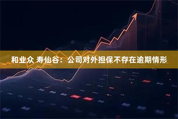 和业众 寿仙谷：公司对外担保不存在逾期情形