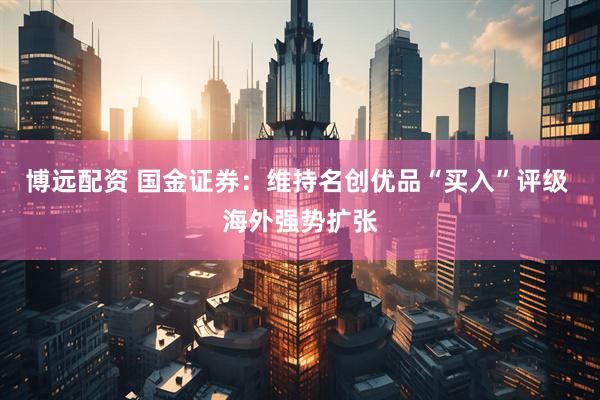 博远配资 国金证券：维持名创优品“买入”评级 海外强势扩张
