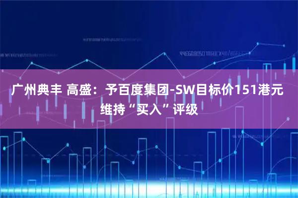 广州典丰 高盛：予百度集团-SW目标价151港元 维持“买入”评级