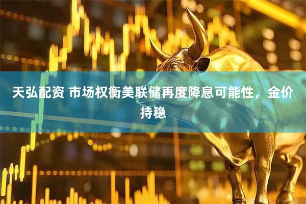 天弘配资 市场权衡美联储再度降息可能性，金价持稳