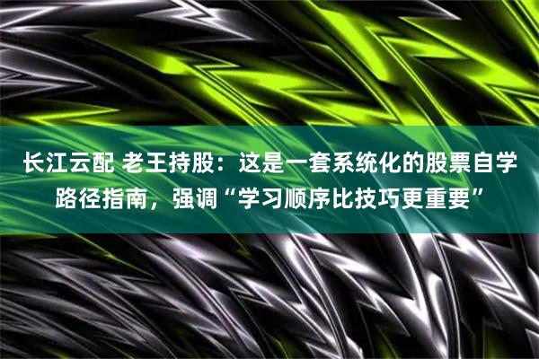 长江云配 老王持股：这是一套系统化的股票自学路径指南，强调“学习顺序比技巧更重要”
