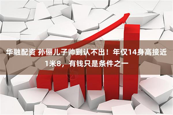 华融配资 孙俪儿子帅到认不出！年仅14身高接近1米8，有钱只是条件之一