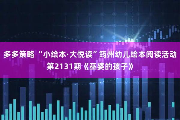 多多策略 “小绘本·大悦读”筠州幼儿绘本阅读活动第2131期《巫婆的孩子》