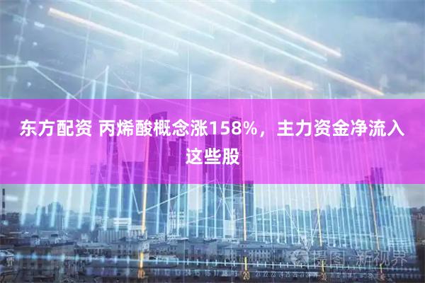 东方配资 丙烯酸概念涨158%，主力资金净流入这些股