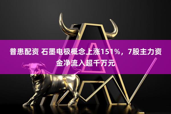 普患配资 石墨电极概念上涨151%，7股主力资金净流入超千万元