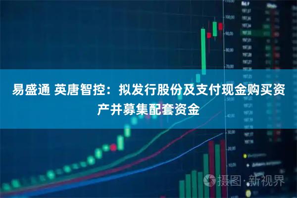 易盛通 英唐智控：拟发行股份及支付现金购买资产并募集配套资金