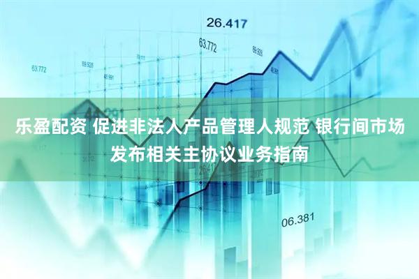 乐盈配资 促进非法人产品管理人规范 银行间市场发布相关主协议业务指南