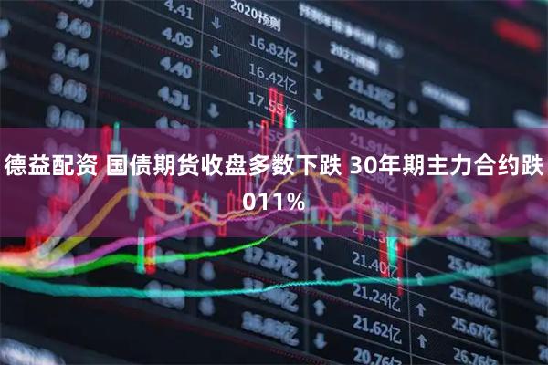 德益配资 国债期货收盘多数下跌 30年期主力合约跌011%
