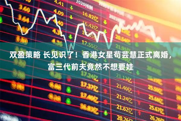 双盈策略 长见识了！香港女星苟芸慧正式离婚，富三代前夫竟然不想要娃