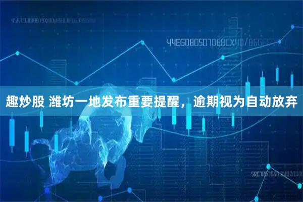 趣炒股 潍坊一地发布重要提醒，逾期视为自动放弃