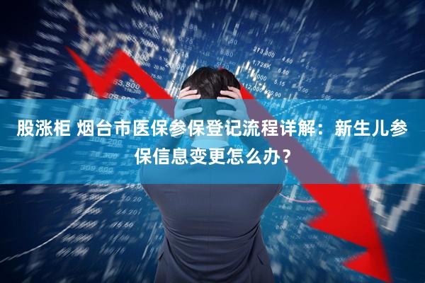 股涨柜 烟台市医保参保登记流程详解：新生儿参保信息变更怎么办？