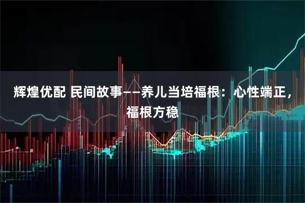 辉煌优配 民间故事——养儿当培福根：心性端正，福根方稳