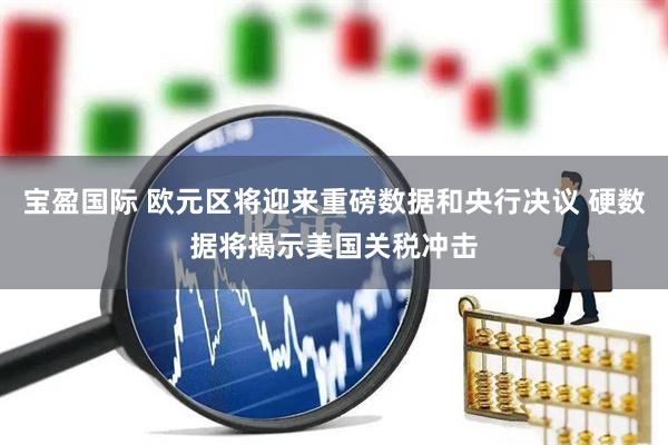 宝盈国际 欧元区将迎来重磅数据和央行决议 硬数据将揭示美国关税冲击