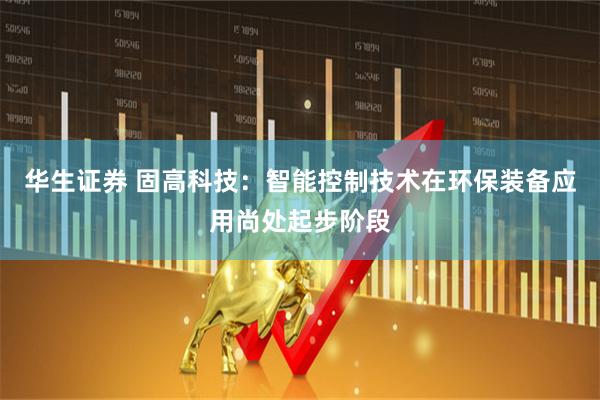 华生证券 固高科技：智能控制技术在环保装备应用尚处起步阶段