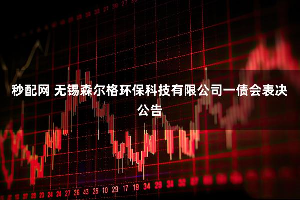 秒配网 无锡森尔格环保科技有限公司一债会表决公告