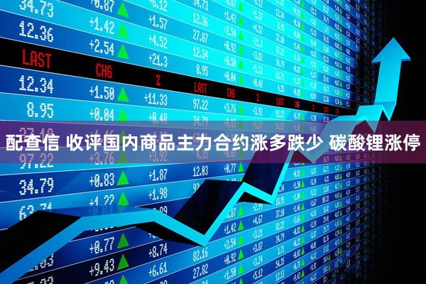 配查信 收评国内商品主力合约涨多跌少 碳酸锂涨停