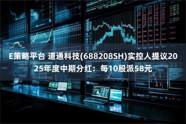 E策略平台 道通科技(688208SH)实控人提议2025年度中期分红：每10股派58元
