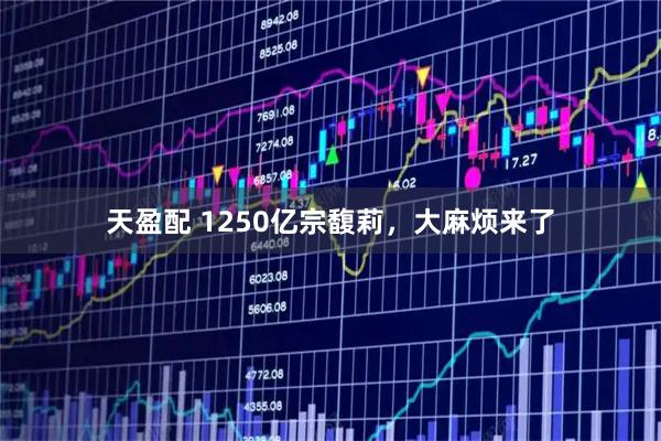 天盈配 1250亿宗馥莉，大麻烦来了