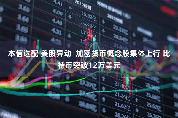 本信选配 美股异动  加密货币概念股集体上行 比特币突破12万美元