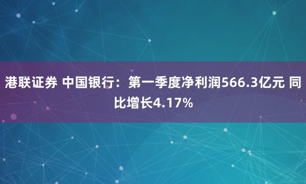 港联证券 中国银行：第一季度净利润566.3亿元 同比增长4.17%