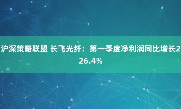 沪深策略联盟 长飞光纤：第一季度净利润同比增长226.4%
