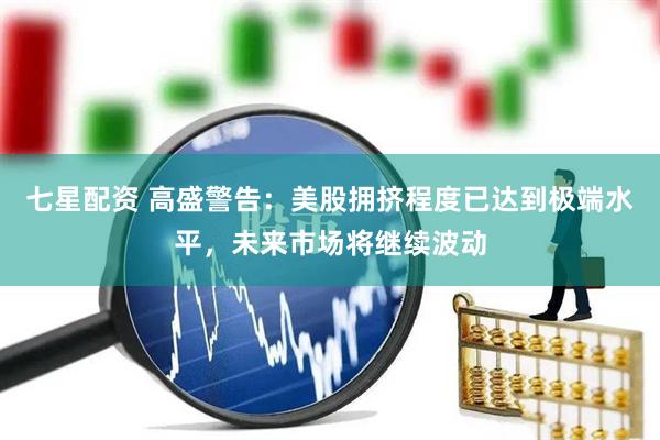 七星配资 高盛警告：美股拥挤程度已达到极端水平，未来市场将继续波动
