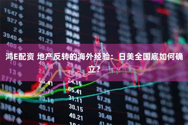 鸿E配资 地产反转的海外经验：日美全国底如何确立？
