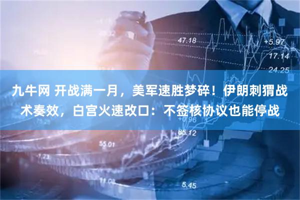 九牛网 开战满一月，美军速胜梦碎！伊朗刺猬战术奏效，白宫火速改口：不签核协议也能停战
