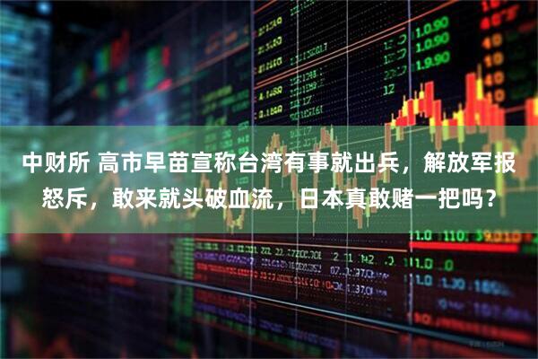 中财所 高市早苗宣称台湾有事就出兵，解放军报怒斥，敢来就头破血流，日本真敢赌一把吗？
