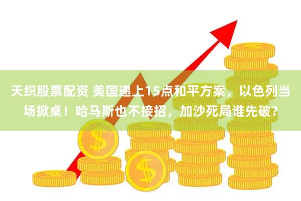 天织股票配资 美国递上15点和平方案，以色列当场掀桌！哈马斯也不接招，加沙死局谁先破？